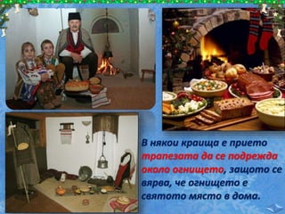 В някои краища е прието
трапезата да се подрежда
около огнището, защото се
вярва, че огнището е
святото място в дома.
 