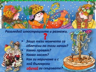 Разгледай илюстрациите и разкажи.
 Защо тези момчета са
облечени по този начин?
 Какво правят?
 Какво носят?
 Как ги наричаме и с
кой български
обичай ги свързвате?
 