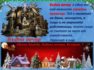 е един от
най-важните семейни
празници. Той е посветен
на дома, огнището, а
също и на умрелите
родственици, които също
се считат за част от
семейството.
Наричат я още
Малка Коледа, Кадена вечеря, Вечерня.
 
