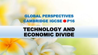 TECHNOLOGY AND
ECONOMIC DIVIDE
GLOBAL PERSPECTIVES
CAMBRIDGE IGCSE P16
 