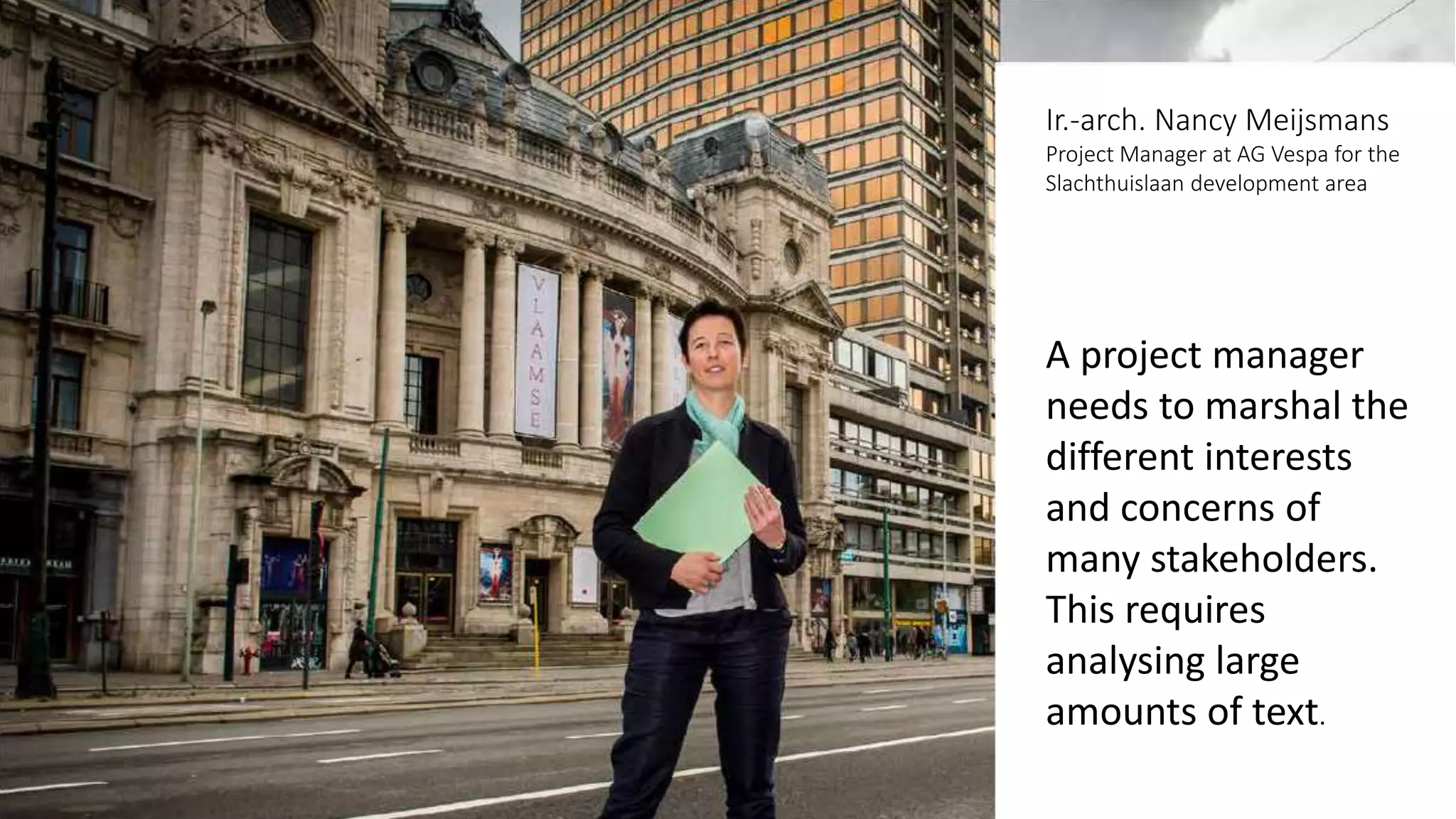 Ir.-arch. Nancy Meijsmans
Project Manager at AG Vespa for the
Slachthuislaan development area
A project manager
needs to marshal the
different interests
and concerns of
many stakeholders.
This requires
analysing large
amounts of text.
 