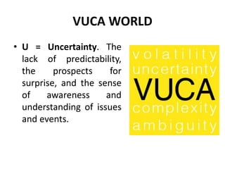 VUCA WORLD
• U = Uncertainty. The
lack of predictability,
the prospects for
surprise, and the sense
of awareness and
understanding of issues
and events.
 