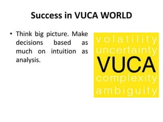 Success in VUCA WORLD
• Think big picture. Make
decisions based as
much on intuition as
analysis.
 