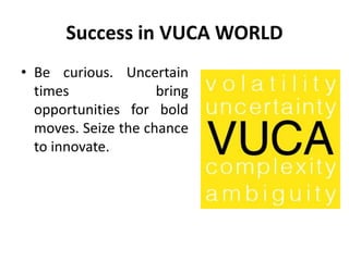 Success in VUCA WORLD
• Be curious. Uncertain
times bring
opportunities for bold
moves. Seize the chance
to innovate.
 