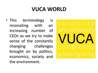 VUCA WORLD
• This terminology is
resonating with an
increasing number of
CEOs as we try to make
sense of the constantly
changing challenges
brought on by politics,
economics, society and
the environment.
 