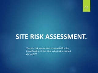 SITE RISK ASSESSMENT.
44
The site risk assessment is essential for the
identification of the sites to be instrumented
during SPT.
 