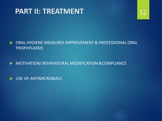 PART II: TREATMENT
 ORAL HYGIENE MEASURES IMPROVEMENT & PROFESSIONAL ORAL
PROPHYLAXSIS
 MOTIVATION/ BEHAVIOURAL MODIFICATION &COMPLIANCE
 USE OF ANTIMICROBIALS
52
 