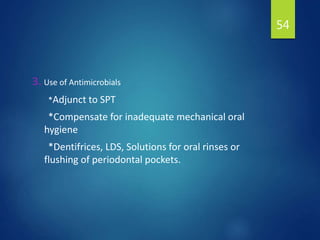 3. Use of Antimicrobials
*Adjunct to SPT
*Compensate for inadequate mechanical oral
hygiene
*Dentifrices, LDS, Solutions for oral rinses or
flushing of periodontal pockets.
54
 