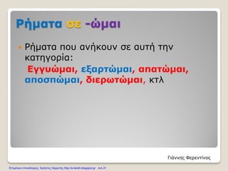Ρήματα σε -ώμαι
 Ρήματα που ανήκουν σε αυτή την
κατηγορία:
Εγγυώμαι, εξαρτώμαι, απατώμαι,
αποσπώμαι, διερωτώμαι, κτλ
Γιάννης Φερεντίνος
Επιμέλεια επανάληψης: Χρήστος Χαρμπής http://e-taksh.blogspot.gr σελ.31
 