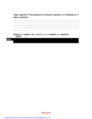 eleni_prof
Γ
ράψε παρακάτω 4 δευτερεύουσες αιτιολογικές προτάσεις σε συνδυασμό με 4
κύριες προτάσεις:
……………………………………………………………………………………………………………………………………………
……………………………………………………………………………………………………………………………………………
……………………………………………………………………………………………………………………………………………
……………………………………………………………………………………………………………………………………………
………………………………
Μπορείς να γράψεις την ετυμολογία και τη σημασία των παρακάτω
λέξεων
Λέξη
Επιμέλεια επανάληψης: Χρήστος Χαρμπής http://e-taksh.blogspot.gr σελ.48
 
