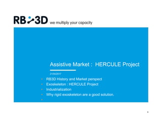 Assistive Market : HERCULE Project
• RB3D History and Market perspect
• Exoskeleton : HERCULE Project
• Industrialization
• Why rigid exoskeleton are a good solution.
•
21/04/2017
1
 