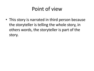 Point of view
• This story is narrated in third person because
the storyteller is telling the whole story, in
others words, the storyteller is part of the
story.
 