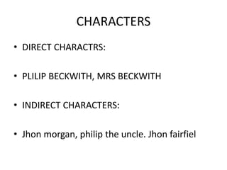 CHARACTERS
• DIRECT CHARACTRS:
• PLILIP BECKWITH, MRS BECKWITH
• INDIRECT CHARACTERS:
• Jhon morgan, philip the uncle. Jhon fairfiel
 