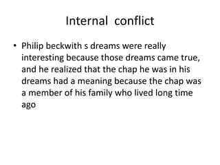 Internal conflict
• Philip beckwith s dreams were really
interesting because those dreams came true,
and he realized that the chap he was in his
dreams had a meaning because the chap was
a member of his family who lived long time
ago
 