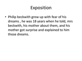 Exposition
• Philip beckwith grew up with fear of his
dreams , he was 18 years when he told, mrs
beckwith, his mother about them, and his
mother got surprise and explained to him
those dreams.
 