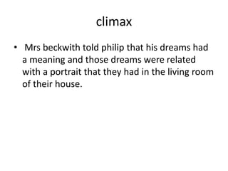 climax
• Mrs beckwith told philip that his dreams had
a meaning and those dreams were related
with a portrait that they had in the living room
of their house.
 