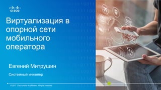 Виртуализация в
опорной сети
мобильного
оператора
Евгений Митрушин
Системный инженер
© 2017 Cisco and/or its affiliates. All rights reserved.
 