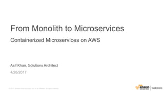 © 2017, Amazon Web Services, Inc. or its Affiliates. All rights reserved.
Asif Khan, Solutions Architect
4/26/2017
From Monolith to Microservices
Containerized Microservices on AWS
 