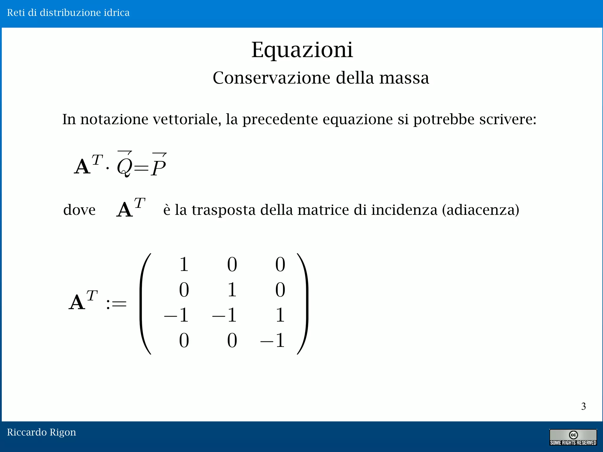 Reti di distribuzione idrica
Riccardo Rigon
3
Equazioni
Conservazione della massa
In notazione vettoriale, la precedente equazione si potrebbe scrivere:
dove è la trasposta della matrice di incidenza (adiacenza)
 