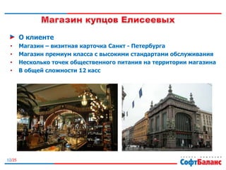 12/25
О клиенте
• Магазин – визитная карточка Санкт - Петербурга
• Магазин премиум класса с высокими стандартами обслуживания
• Несколько точек общественного питания на территории магазина
• В общей сложности 12 касс
 
