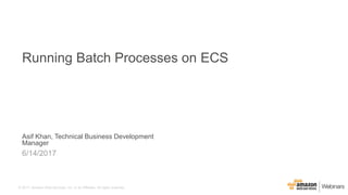 © 2017, Amazon Web Services, Inc. or its Affiliates. All rights reserved.
Asif Khan, Technical Business Development
Manager
6/14/2017
Running Batch Processes on ECS
 