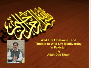 Wild Life Existance and
Threats to Wild Life Biodiversity
In Pakistan
By
Allah Dad Khan
 