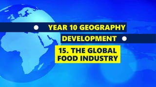YEAR 10 GEOGRAPHY
DEVELOPMENT
15. THE GLOBAL
FOOD INDUSTRY
 