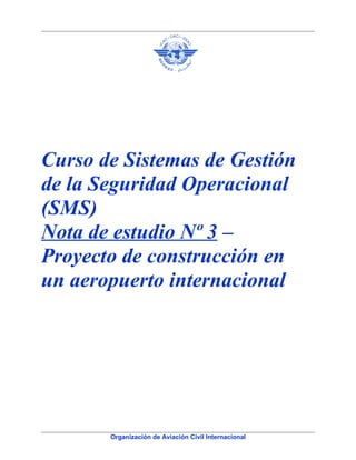 Curso de Sistemas de Gestión
de la Seguridad Operacional
(SMS)
Nota de estudio Nº 3 –
Proyecto de construcción en
un aeropuerto internacional
Organización de Aviación Civil Internacional
 