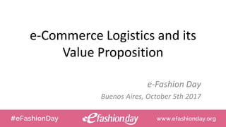 e-Commerce Logistics and its
Value Proposition
e-Fashion Day
Buenos Aires, October 5th 2017
 