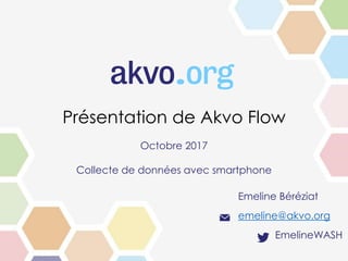 Présentation de Akvo Flow
Octobre 2017
Collecte de données avec smartphone
Emeline Béréziat
emeline@akvo.org
EmelineWASH
 