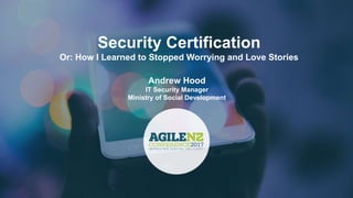 Security Certification
Or: How I Learned to Stopped Worrying and Love Stories
Andrew Hood
IT Security Manager
Ministry of Social Development
 