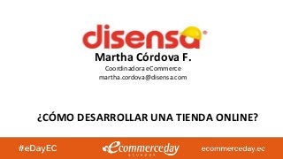 ¿CÓMO DESARROLLAR UNA TIENDA ONLINE?
Martha Córdova F.
Coordinadora eCommerce
martha.cordova@disensa.com
 