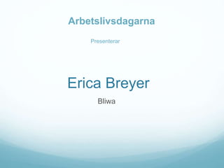 Erica Breyer
Bliwa
Presenterar
Arbetslivsdagarna
 
