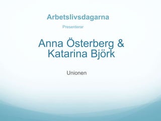 Arbetslivsdagarna
Presenterar
Anna Österberg &
Katarina Björk
Unionen
 