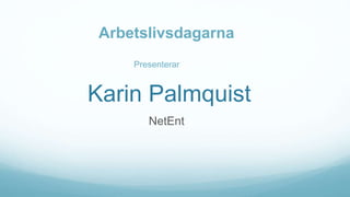 Karin Palmquist
NetEnt
Presenterar
Arbetslivsdagarna
 