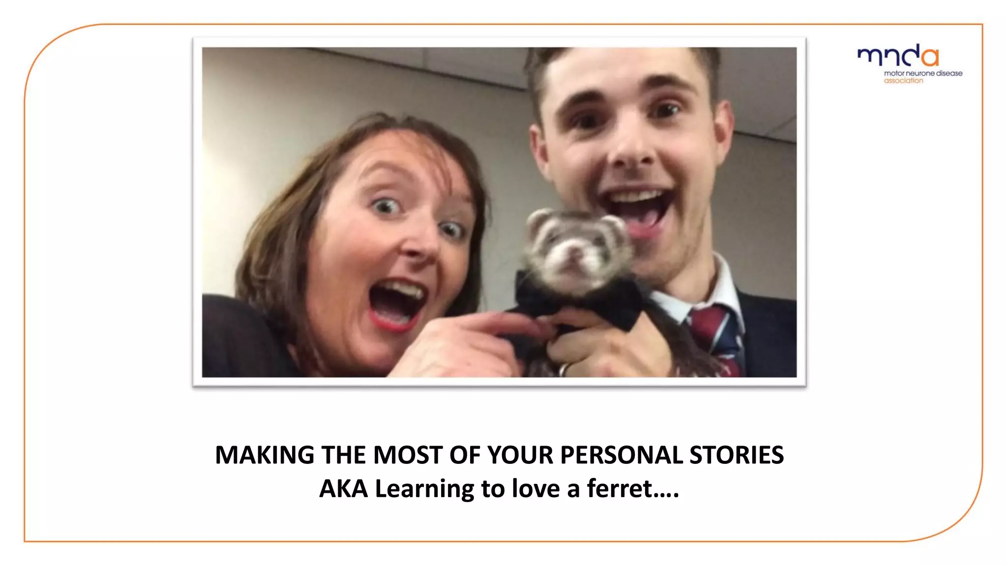 MAKING THE MOST OF YOUR PERSONAL STORIES
AKA Learning to love a ferret….