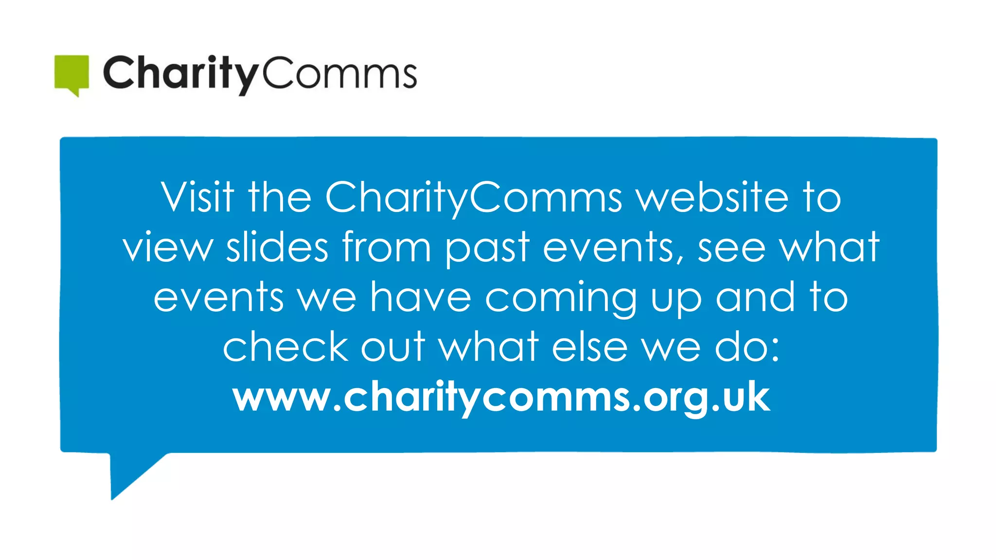 Visit the CharityComms website to
view slides from past events, see what
events we have coming up and to
check out what else we do:
www.charitycomms.org.uk