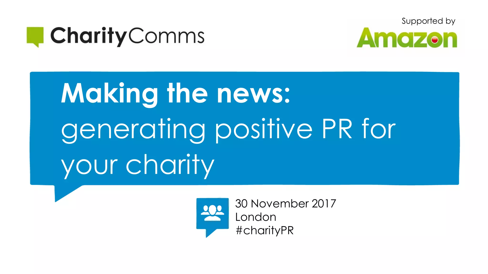 Making the news:
generating positive PR for
your charity
Supported by
30 November 2017
London
#charityPR