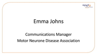 Emma Johns
Communications Manager
Motor Neurone Disease Association
 