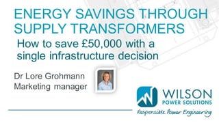 Dr Lore Grohmann
Marketing manager
ENERGY SAVINGS THROUGH
SUPPLY TRANSFORMERS
How to save £50,000 with a
single infrastructure decision
 