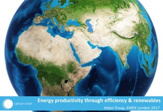 making sustainability work
Helen Troup, EMEX London 2017
Energy productivity through efficiency & renewables
 