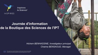 Journée d'information
de la Boutique des Sciences de l'IPT
Inspirons
la Science!
Hichem BENHASSINE, Investigateur principal
Chaima BENSAOUD, Manager
 
