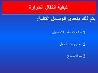   كيفية انتقال الحرارة يتم  ذلك بإحدى الوسائل التالية : 1   -  الملامسة ـ التوصيل  2   -  تيارات الحمل 3   –  الإشعاع 