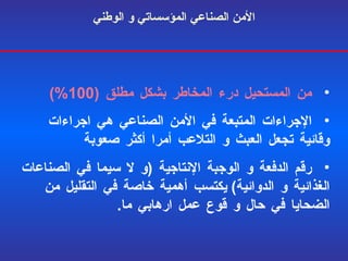 الأمن الصناعي المؤسساتي و الوطني من المستحيل درء المخاطر بشكل مطلق  (100%) الإجراءات المتبعة في الأمن الصناعي هي اجراءات وقائية تجعل العبث و التلاعب أمرا أكثر صعوبة رقم الدفعة و الوجبة الإنتاجية  ( و لا سيما في الصناعات الغذائية و الدوائية )  يكتسب أهمية خاصة في التقليل من الضحايا في حال و قوع عمل ارهابي ما . 