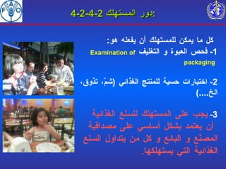 4-2-4-2  دور المستهلك : كل ما يمكن للمستهلك أن يفعله  هو :   1-  فحص العبوة و التغليف  Examination of packaging   2-  اختبارات حسية للمنتج الغذائي  ( شمّ، تذوق، الخ ....) 3-  يجب على المستهلك للسلع الغذائية  أن يعتمد بشكل أساسي على مصداقية المصنّع و البائع و كل من يتداول السلع الغذائية التي يستهلكها . 