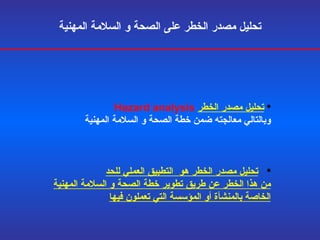 تحليل مصدر الخطر على الصحة و السلامة المهنية   تحليل مصدر الخطر   Hazard analysis   وبالتالي معالجته ضمن خطة  الصحة و السلامة المهنية تحليل مصدر الخطر هو  التطبيق العملي للحد من هذا الخطر عن طريق تطوير خطة ال صحة و السلامة المهنية الخاصة بالمنشأة أو المؤسسة التي تعملون فيها 