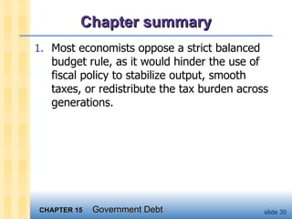Chapter summary Most economists oppose a strict balanced budget rule, as it would hinder the use of fiscal policy to stabilize output, smooth taxes, or redistribute the tax burden across generations. 