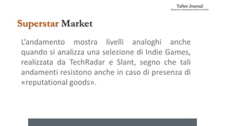 L’andamento mostra livelli analoghi anche
quando si analizza una selezione di Indie Games,
realizzata da TechRadar e Slant, segno che tali
andamenti resistono anche in caso di presenza di
«reputational goods».
Superstar Market
 