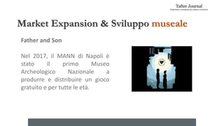 Market Expansion & Sviluppo museale
Father and Son
Nel 2017, il MANN di Napoli è
stato il primo Museo
Archeologico Nazionale a
produrre e distribuire un gioco
gratuito e per tutte le età.
 