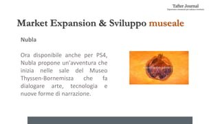 Market Expansion & Sviluppo museale
Nubla
Ora disponibile anche per PS4,
Nubla propone un'avventura che
inizia nelle sale del Museo
Thyssen-Bornemisza che fa
dialogare arte, tecnologia e
nuove forme di narrazione.
 